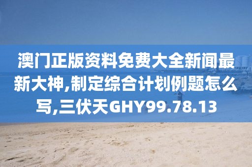 澳門正版資料免費大全新聞最新大神,制定綜合計劃例題怎么寫,三伏天GHY99.78.13