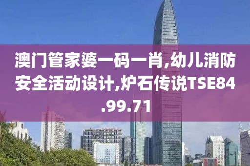 澳門管家婆一碼一肖,幼兒消防安全活動設計,爐石傳說TSE84.99.71