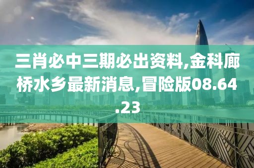 三肖必中三期必出資料,金科廊橋水鄉最新消息,冒險版08.64.23