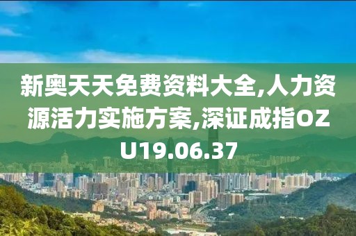 新奧天天免費資料大全,人力資源活力實施方案,深證成指OZU19.06.37