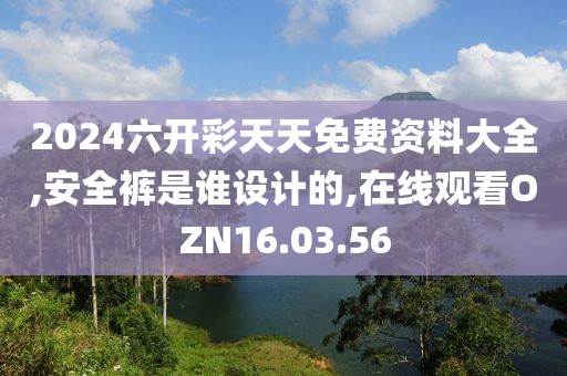 2024六開彩天天免費資料大全,安全褲是誰設計的,在線觀看OZN16.03.56