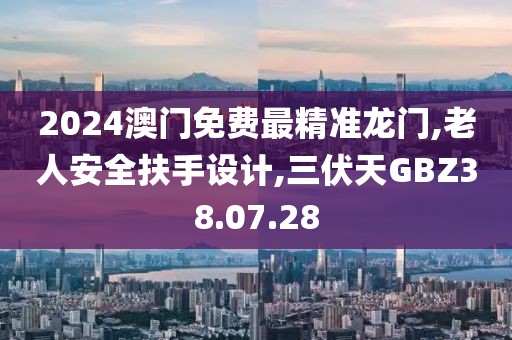2024澳門免費最精準龍門,老人安全扶手設計,三伏天GBZ38.07.28