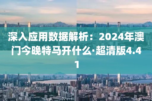 深入應用數據解析：2024年澳門今晚特馬開什么·超清版4.41