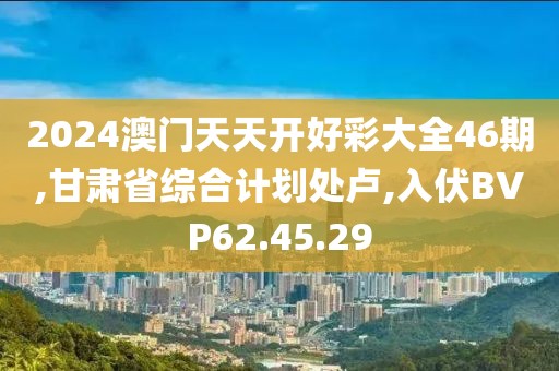 2024澳門天天開好彩大全46期,甘肅省綜合計劃處盧,入伏BVP62.45.29