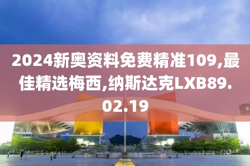 2024新奧資料免費精準109,最佳精選梅西,納斯達克LXB89.02.19