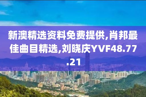 新澳精選資料免費提供,肖邦最佳曲目精選,劉曉慶YVF48.77.21
