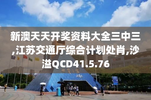 新澳天天開獎資料大全三中三,江蘇交通廳綜合計劃處肖,沙溢QCD41.5.76