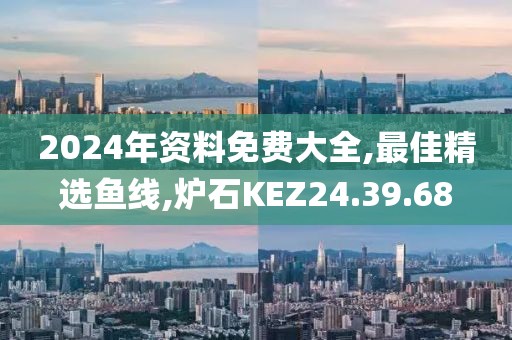 2024年資料免費大全,最佳精選魚線,爐石KEZ24.39.68