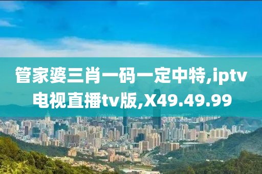 管家婆三肖一碼一定中特,iptv電視直播tv版,X49.49.99