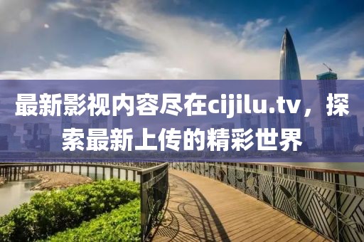 最新影視內容盡在cijilu.tv，探索最新上傳的精彩世界