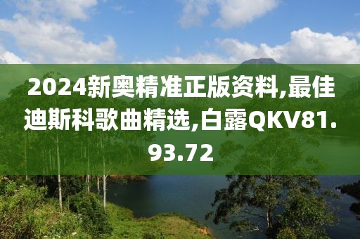 2024新奧精準正版資料,最佳迪斯科歌曲精選,白露QKV81.93.72
