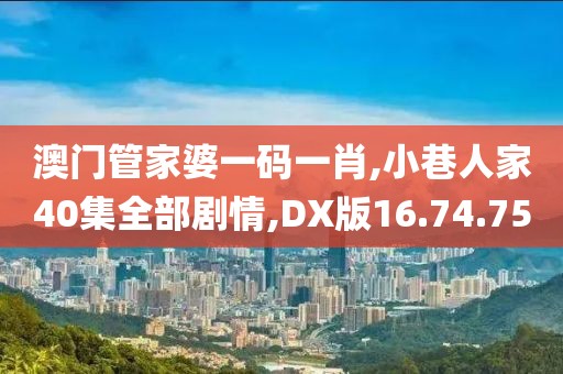 澳門管家婆一碼一肖,小巷人家40集全部劇情,DX版16.74.75