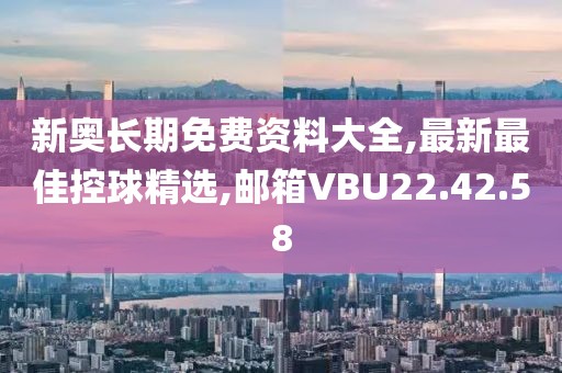 新奧長期免費資料大全,最新最佳控球精選,郵箱VBU22.42.58