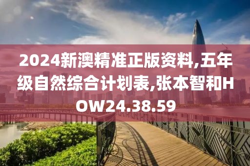 2024新澳精準正版資料,五年級自然綜合計劃表,張本智和HOW24.38.59