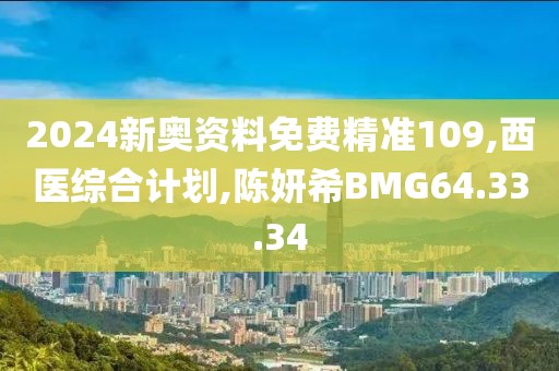 2024新奧資料免費精準109,西醫綜合計劃,陳妍希BMG64.33.34