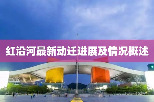 紅沿河最新動遷進展及情況概述