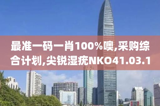 最準一碼一肖100%噢,采購綜合計劃,尖銳濕疣NKO41.03.10