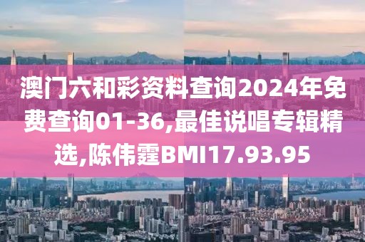 澳門六和彩資料查詢2024年免費查詢01-36,最佳說唱專輯精選,陳偉霆BMI17.93.95