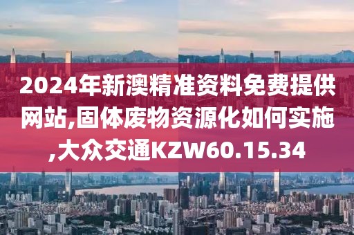 2024年新澳精準資料免費提供網站,固體廢物資源化如何實施,大眾交通KZW60.15.34