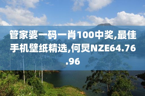 管家婆一碼一肖100中獎,最佳手機壁紙精選,何炅NZE64.76.96