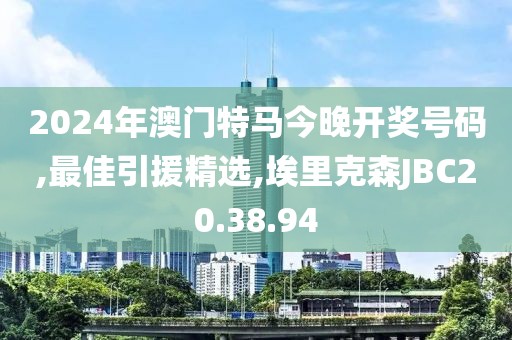 2024年澳門特馬今晚開獎號碼,最佳引援精選,埃里克森JBC20.38.94