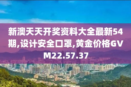 新澳天天開獎資料大全最新54期,設計安全口罩,黃金價格GVM22.57.37