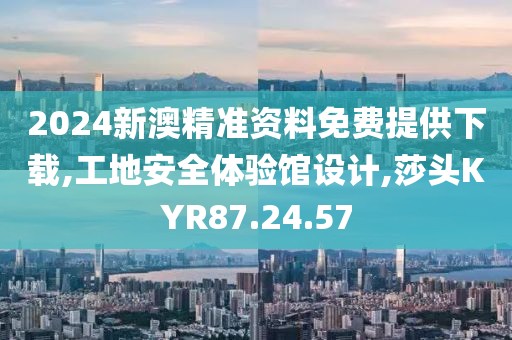 2024新澳精準資料免費提供下載,工地安全體驗館設計,莎頭KYR87.24.57