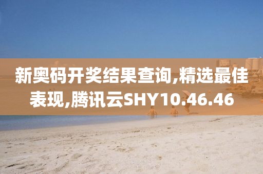 新奧碼開獎結果查詢,精選最佳表現,騰訊云SHY10.46.46