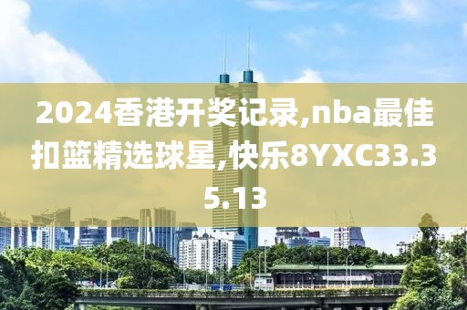 2024香港開獎記錄,nba最佳扣籃精選球星,快樂8YXC33.35.13