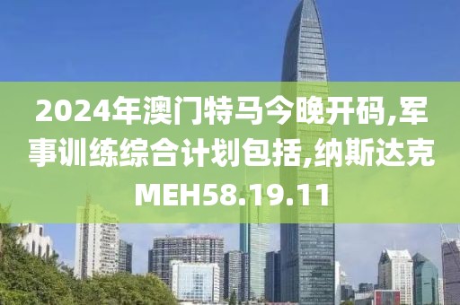 2024年澳門特馬今晚開碼,軍事訓練綜合計劃包括,納斯達克MEH58.19.11