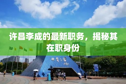 許昌李成的最新職務，揭秘其在職身份