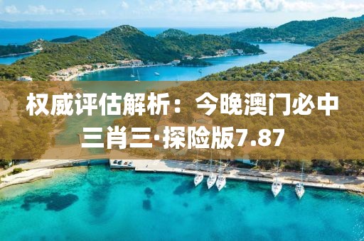 權威評估解析：今晚澳門必中三肖三·探險版7.87