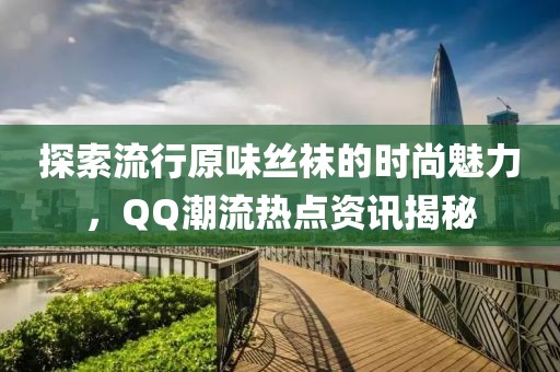 探索流行原味絲襪的時尚魅力，QQ潮流熱點資訊揭秘