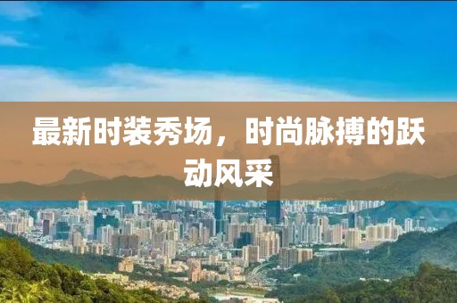 最新時裝秀場，時尚脈搏的躍動風采