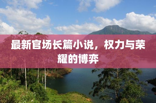 最新官場長篇小說，權力與榮耀的博弈
