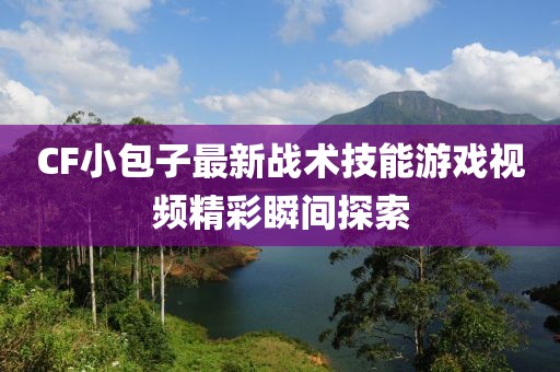 CF小包子最新戰術技能游戲視頻精彩瞬間探索