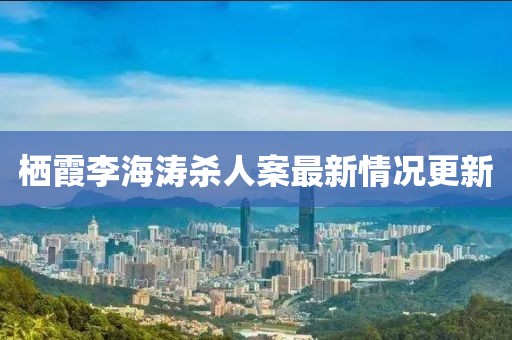 棲霞李海濤殺人案最新情況更新