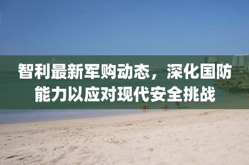 智利最新軍購動態，深化國防能力以應對現代安全挑戰