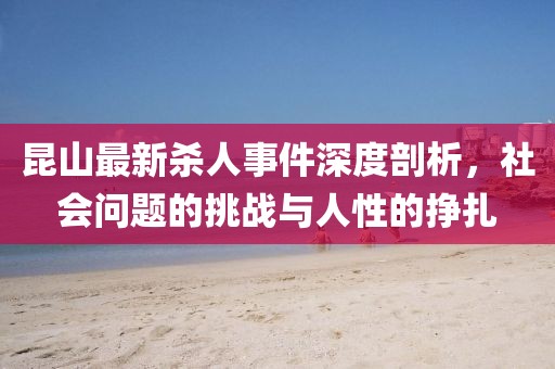 昆山最新殺人事件深度剖析，社會問題的挑戰與人性的掙扎