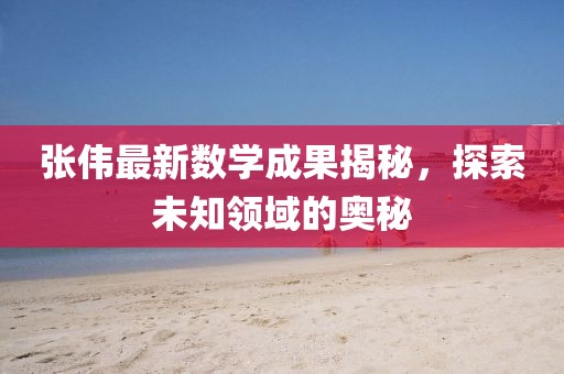 張偉最新數學成果揭秘，探索未知領域的奧秘