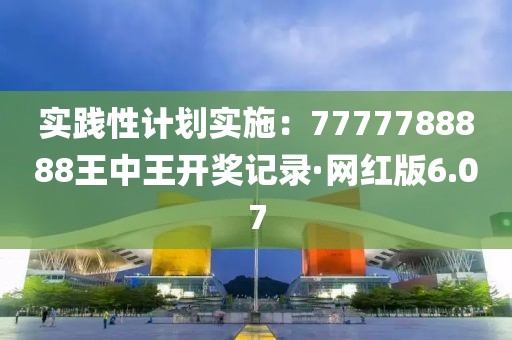 實踐性計劃實施：7777788888王中王開獎記錄·網紅版6.07
