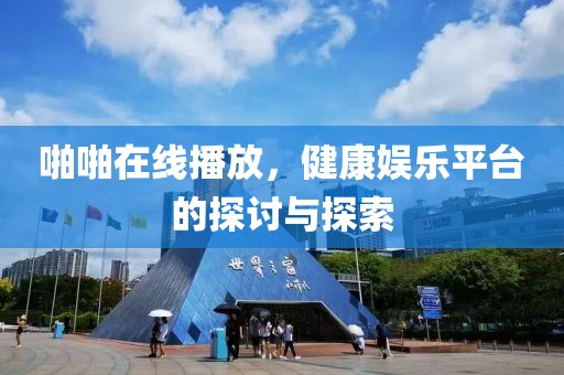 啪啪在線播放，健康娛樂平臺的探討與探索