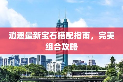 逍遙最新寶石搭配指南，完美組合攻略