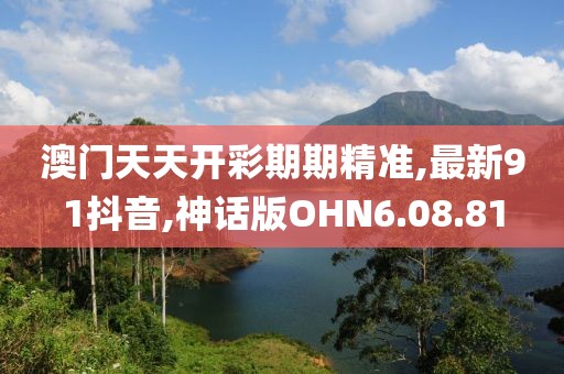 澳門天天開彩期期精準,最新91抖音,神話版OHN6.08.81