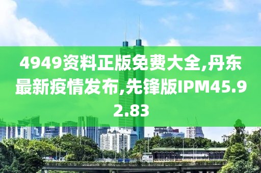 4949資料正版免費大全,丹東最新疫情發布,先鋒版IPM45.92.83