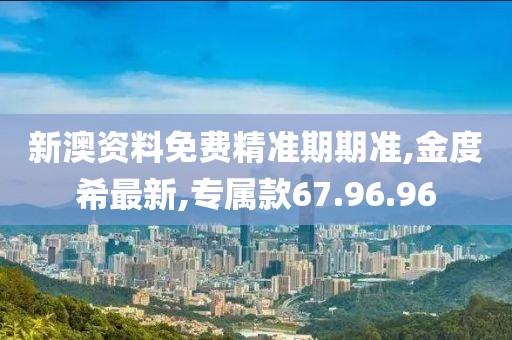 新澳資料免費精準期期準,金度希最新,專屬款67.96.96