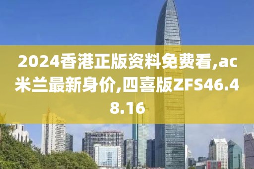 2024香港正版資料免費看,ac米蘭最新身價,四喜版ZFS46.48.16