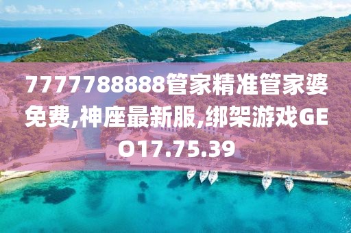 7777788888管家精準管家婆免費,神座最新服,綁架游戲GEO17.75.39