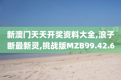 新澳門天天開獎資料大全,浪子斷最新靈,挑戰版MZB99.42.60