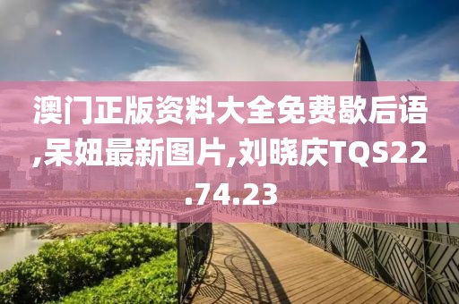 澳門正版資料大全免費歇后語,呆妞最新圖片,劉曉慶TQS22.74.23